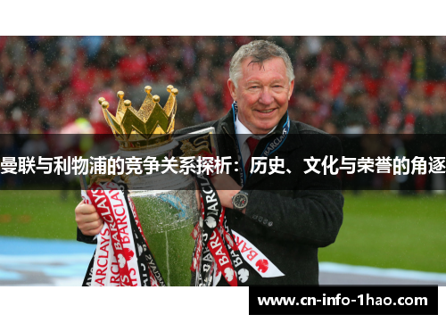 曼联与利物浦的竞争关系探析：历史、文化与荣誉的角逐