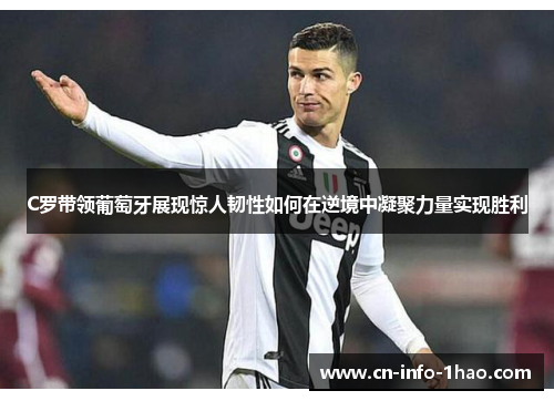 C罗带领葡萄牙展现惊人韧性如何在逆境中凝聚力量实现胜利