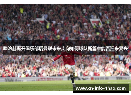 滕哈赫离开俱乐部后曼联未来走向如何球队新篇章能否迎来复兴