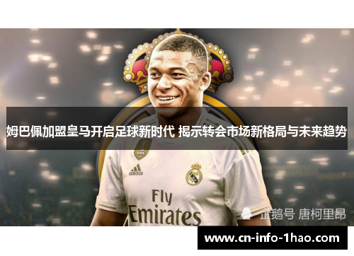 姆巴佩加盟皇马开启足球新时代 揭示转会市场新格局与未来趋势