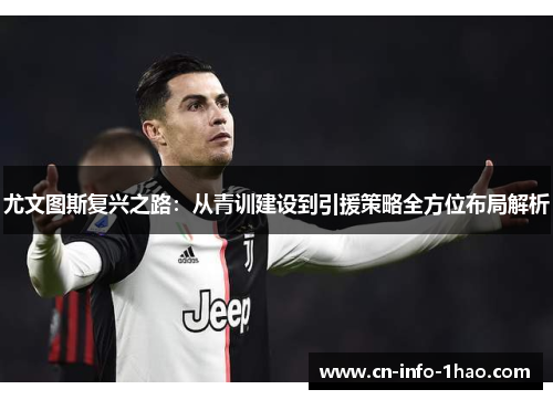 尤文图斯复兴之路：从青训建设到引援策略全方位布局解析