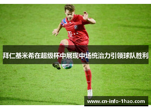 拜仁基米希在超级杯中展现中场统治力引领球队胜利