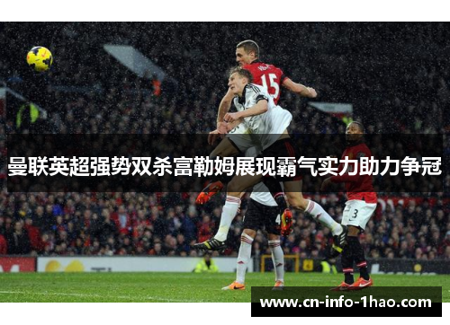 曼联英超强势双杀富勒姆展现霸气实力助力争冠