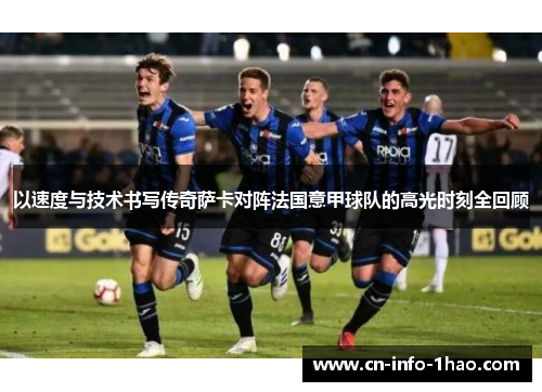 以速度与技术书写传奇萨卡对阵法国意甲球队的高光时刻全回顾