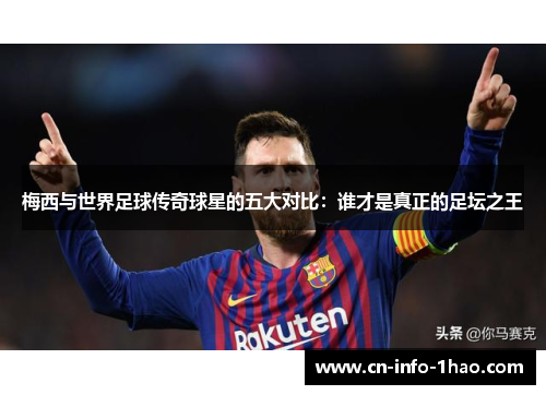梅西与世界足球传奇球星的五大对比：谁才是真正的足坛之王