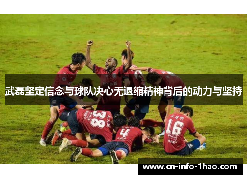武磊坚定信念与球队决心无退缩精神背后的动力与坚持