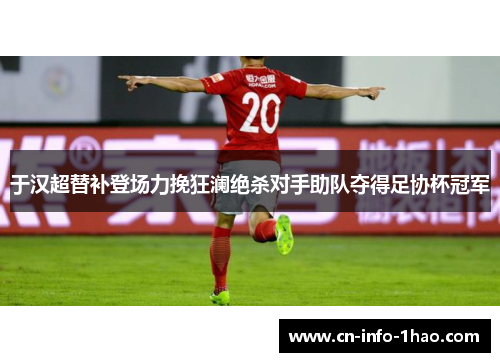 于汉超替补登场力挽狂澜绝杀对手助队夺得足协杯冠军