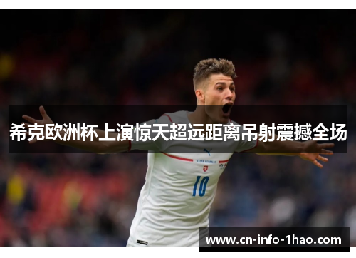 希克欧洲杯上演惊天超远距离吊射震撼全场